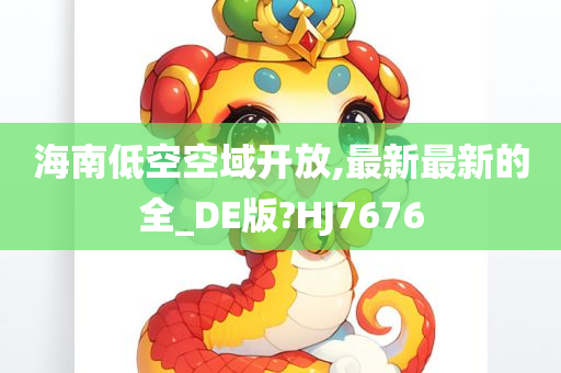 海南低空空域开放,最新最新的全_DE版?HJ7676