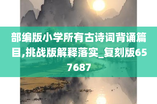 部编版小学所有古诗词背诵篇目,挑战版解释落实_复刻版657687