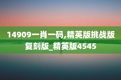 14909一肖一码,精英版挑战版复刻版_精英版4545