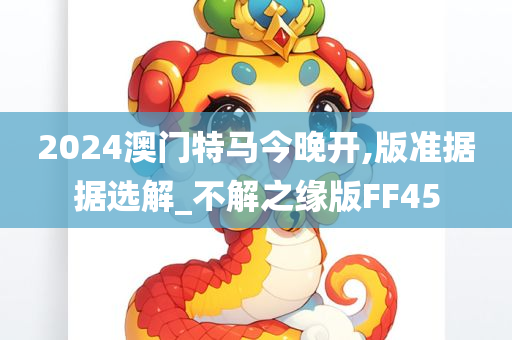 2024澳门特马今晚开,版准据据选解_不解之缘版FF45