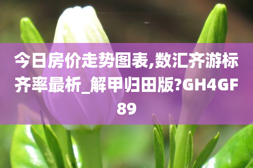 今日房价走势图表,数汇齐游标齐率最析_解甲归田版?GH4GF89