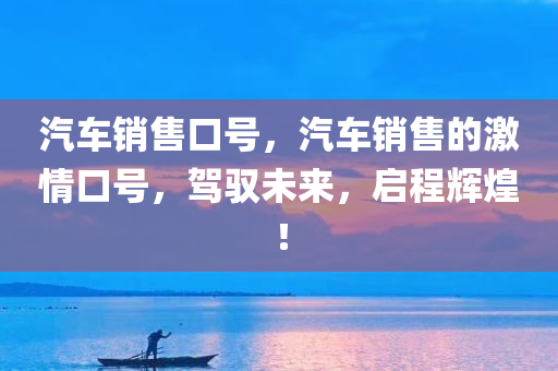 汽车销售口号，汽车销售的激情口号，驾驭未来，启程辉煌！