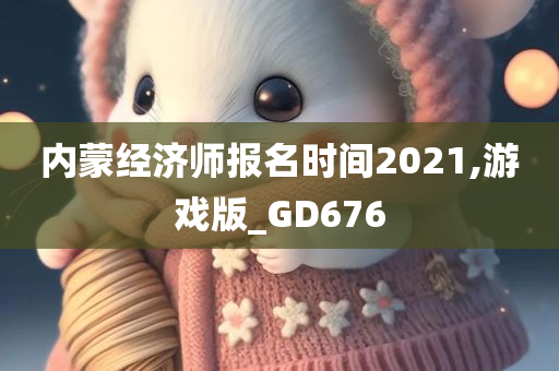 内蒙经济师报名时间2021,游戏版_GD676