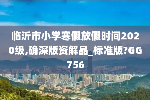 临沂市小学寒假放假时间2020级,确深版资解品_标准版?GG756