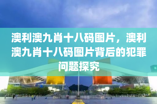 澳利澳九肖十八码图片，澳利澳九肖十八码图片背后的犯罪问题探究