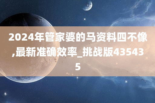 2024年管家婆的马资料四不像,最新准确效率_挑战版435435