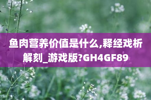 鱼肉营养价值是什么,释经戏析解刻_游戏版?GH4GF89