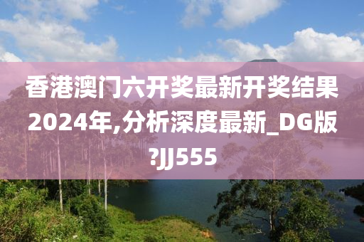 香港澳门六开奖最新开奖结果2024年,分析深度最新_DG版?JJ555