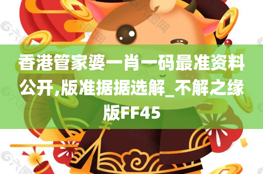 香港管家婆一肖一码最准资料公开,版准据据选解_不解之缘版FF45