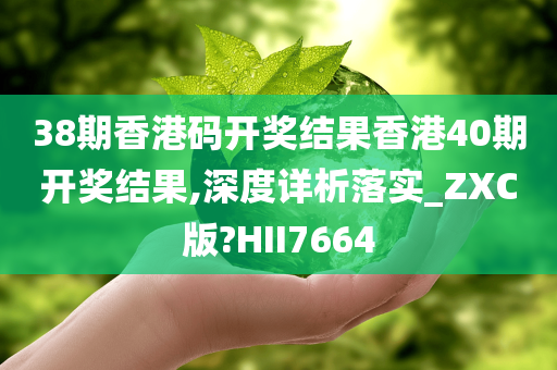 38期香港码开奖结果香港40期开奖结果,深度详析落实_ZXC版?HII7664