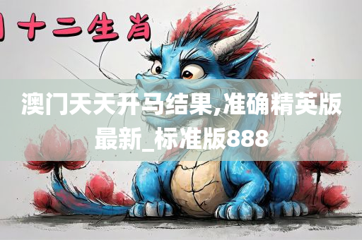 澳门天天开马结果,准确精英版最新_标准版888