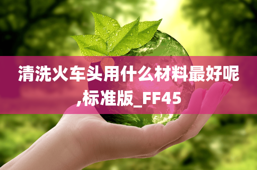 清洗火车头用什么材料最好呢,标准版_FF45