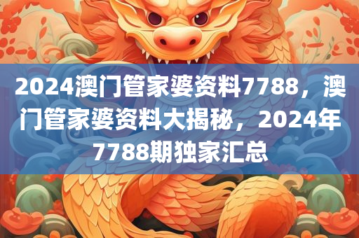 2024澳门管家婆资料7788，澳门管家婆资料大揭秘，2024年7788期独家汇总