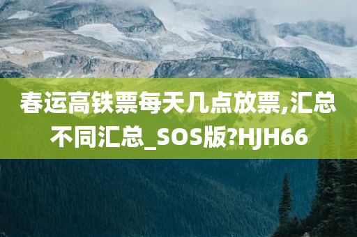 春运高铁票每天几点放票,汇总不同汇总_SOS版?HJH66