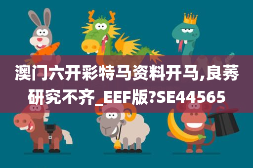 澳门六开彩特马资料开马,良莠研究不齐_EEF版?SE44565