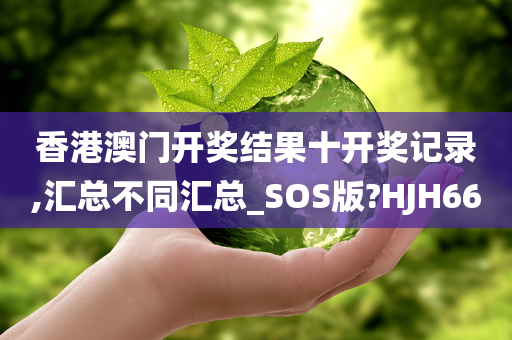 香港澳门开奖结果十开奖记录,汇总不同汇总_SOS版?HJH66