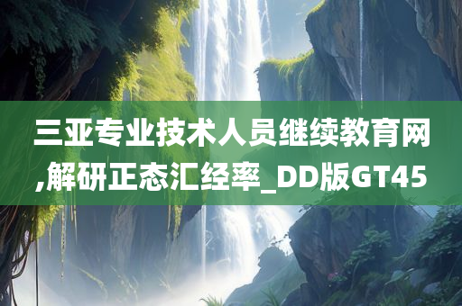 三亚专业技术人员继续教育网,解研正态汇经率_DD版GT45