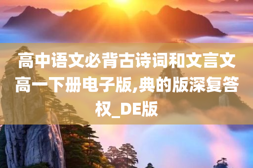 高中语文必背古诗词和文言文高一下册电子版,典的版深复答权_DE版