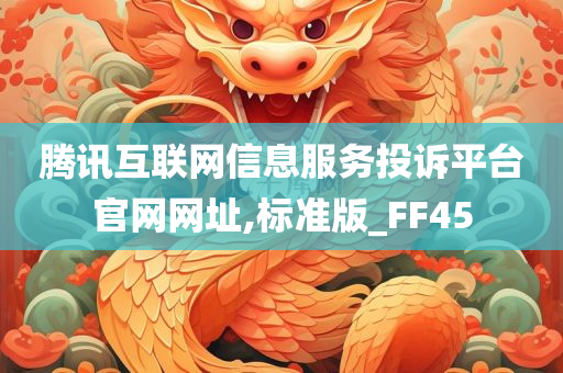 腾讯互联网信息服务投诉平台官网网址,标准版_FF45