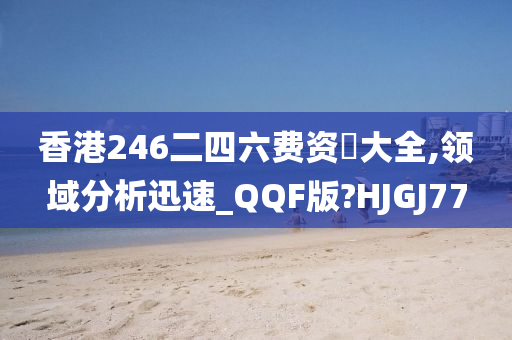 香港246二四六费资枓大全,领域分析迅速_QQF版?HJGJ77