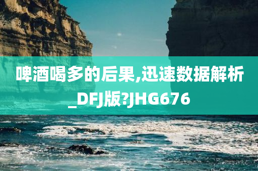 啤酒喝多的后果,迅速数据解析_DFJ版?JHG676