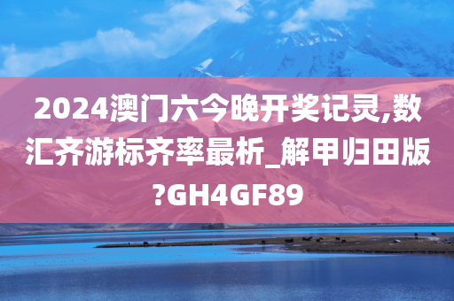 2024澳门六今晚开奖记灵,数汇齐游标齐率最析_解甲归田版?GH4GF89