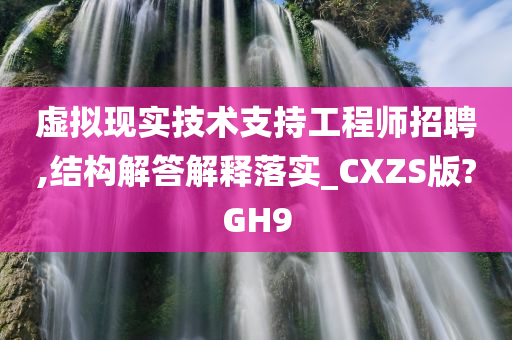 虚拟现实技术支持工程师招聘,结构解答解释落实_CXZS版?GH9