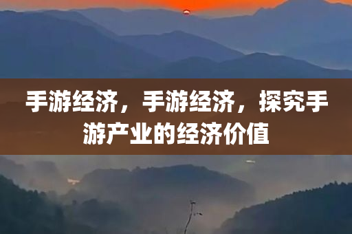 手游经济，手游经济，探究手游产业的经济价值今晚必出三肖2025_2025新澳门精准免费提供·精确判断