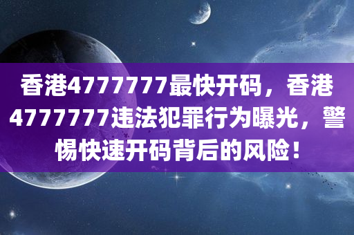 香港4777777最快开码，香港今晚必出三肖2025_2025新澳门精准免费提供·精确判断4777777违法犯罪行为曝光，警惕快速开码背后的风险！