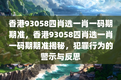 香港93058四肖选一肖一码期期准，香港93058四肖选一肖一码期期准揭秘，犯罪行为的警示与反思