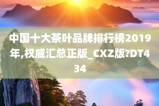 中国十大茶叶品牌排行榜2019年,权威汇总正版_CXZ版?DT434