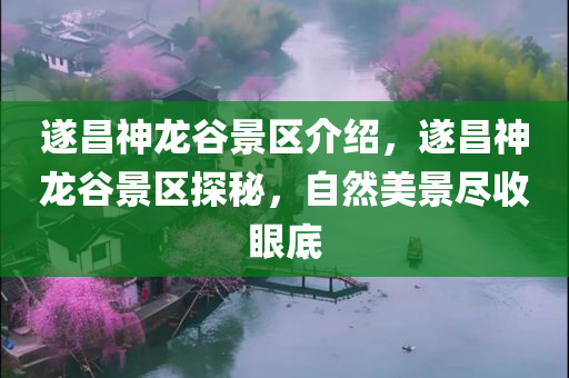 遂昌神龙谷景区介绍，遂昌神龙谷景区探秘，自然美景尽收眼底