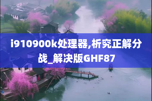 i910900k处理器,析究正解分战_解决版GHF87