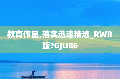 教育作品,落实迅速精选_RWR版?GJU86