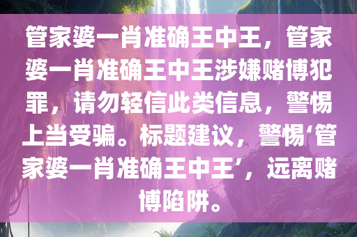 管家婆一肖准确王中王，管家婆一肖准确王中王涉嫌赌博犯罪，请勿轻信此类信息，警惕上当受骗。标题建议，警惕‘管家婆一肖准确王中王’，远离赌博陷阱。