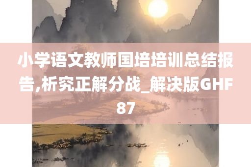 小学语文教师国培培训总结报告,析究正解分战_解决版GHF87