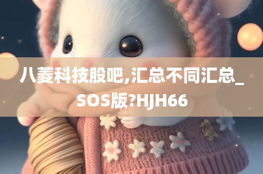 八菱科技股吧,汇总不同汇总_SOS版?HJH66