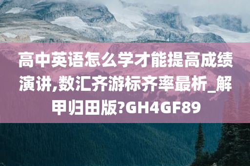 高中英语怎么学才能提高成绩演讲,数汇齐游标齐率最析_解甲归田版?GH4GF89