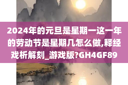 2024年的元旦是星期一这一年的劳动节是星期几怎么做,释经戏析解刻_游戏版?GH4GF89