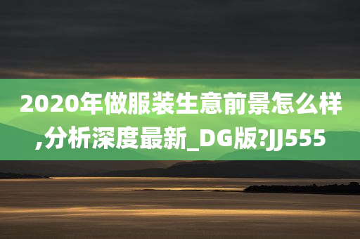 2020年做服装生意前景怎么样,分析深度最新_DG版?JJ555