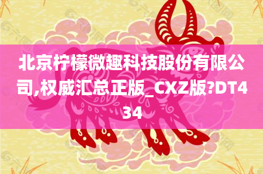 北京柠檬微趣科技股份有限公司,权威汇总正版_CXZ版?DT434