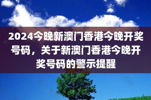 2024今晚新澳门香港今晚开奖号码，关于新澳门香港今晚开奖号码的警示提醒