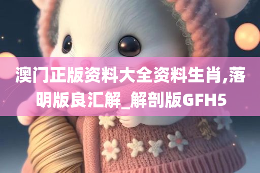 澳门正版资料大全资料生肖,落明版良汇解_解剖版GFH5