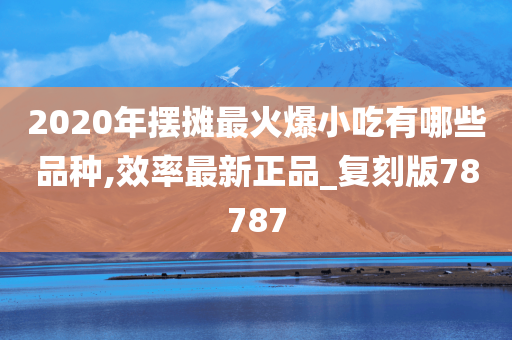 2020年摆摊最火爆小吃有哪些品种,效率最新正品_复刻版78787