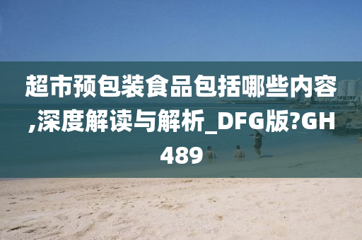 超市预包装食品包括哪些内容,深度解读与解析_DFG版?GH489