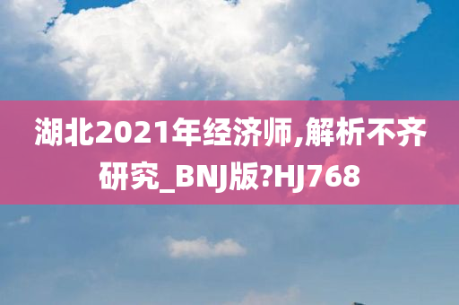 湖北2021年经济师,解析不齐研究_BNJ版?HJ768