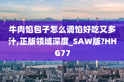 牛肉馅包子怎么调馅好吃又多汁,正版领域深度_SAW版?HHG77