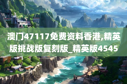 澳门47117免费资料香港,精英版挑战版复刻版_精英版4545