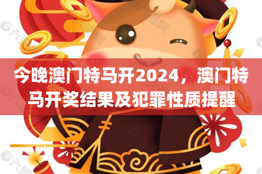 今晚澳门特马开2024，澳门特马开奖结果及犯罪性质提醒