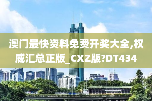 澳门最快资料免费开奖大全,权威汇总正版_CXZ版?DT434